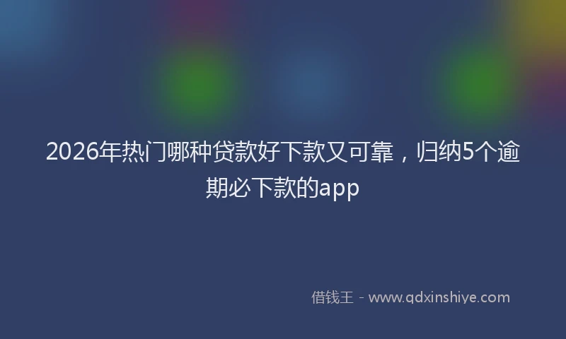 2026年热门哪种贷款好下款又可靠，归纳5个逾期必下款的app