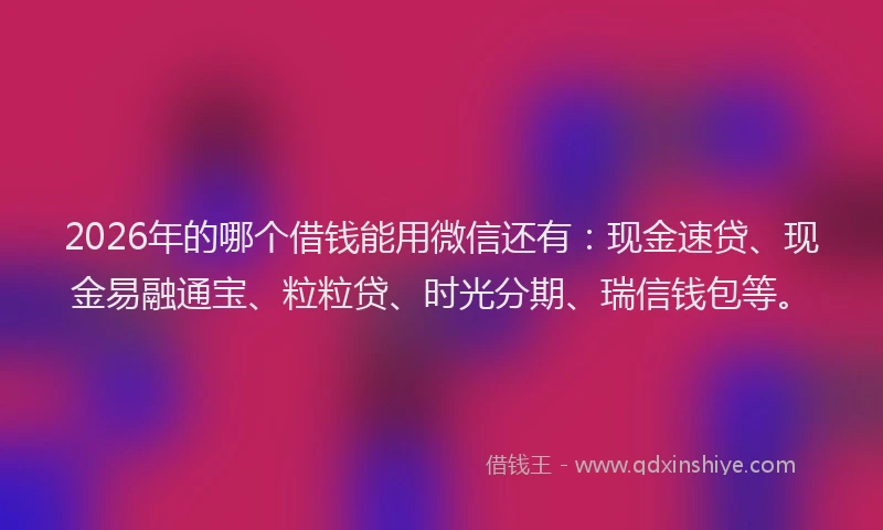 2026年的哪个借钱能用微信还有：现金速贷、现金易融通宝、粒粒贷、时光分期、瑞信钱包等。