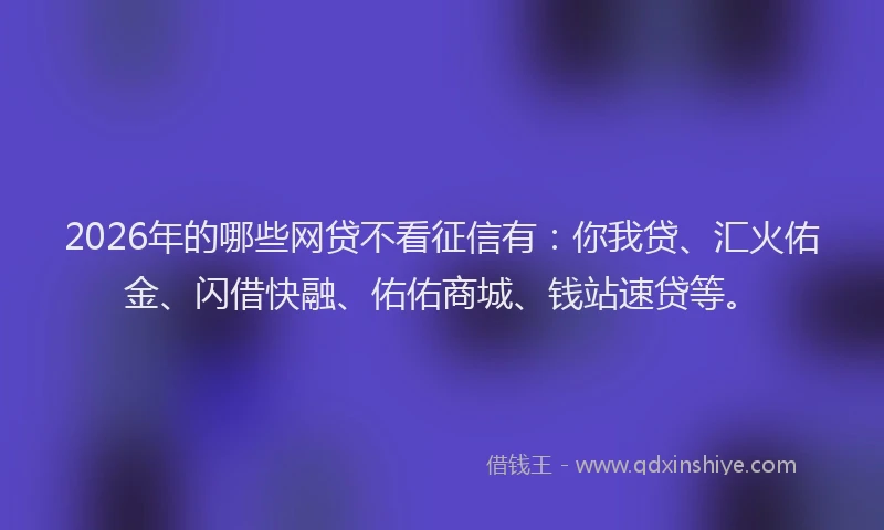 2026年的哪些网贷不看征信有：你我贷、汇火佑金、闪借快融、佑佑商城、钱站速贷等。
