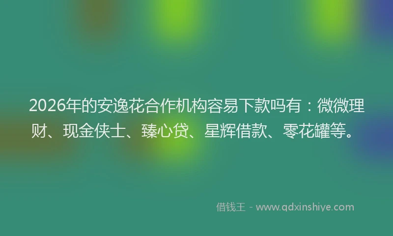 2026年的安逸花合作机构容易下款吗有：微微理财、现金侠士、臻心贷、星辉借款、零花罐等。