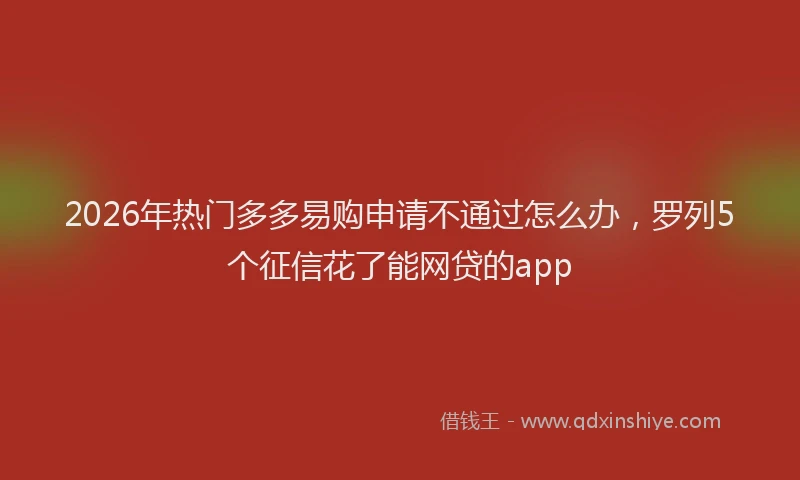 2026年热门多多易购申请不通过怎么办，罗列5个征信花了能网贷的app