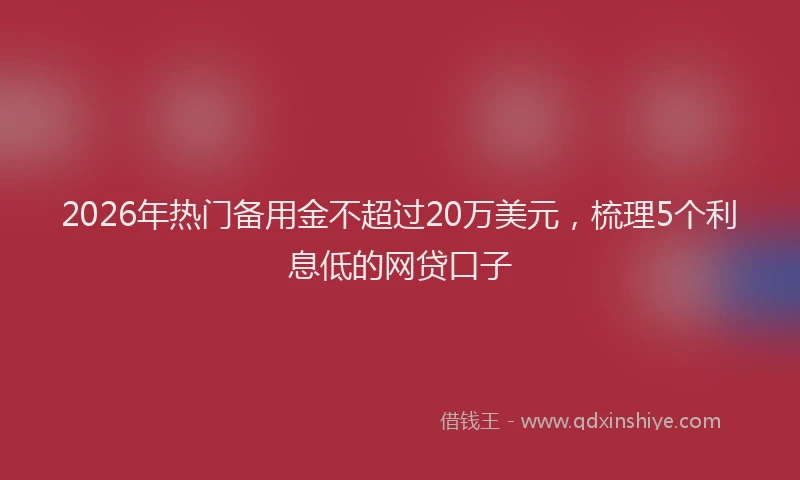2026年热门备用金不超过20万美元，梳理5个利息低的网贷口子