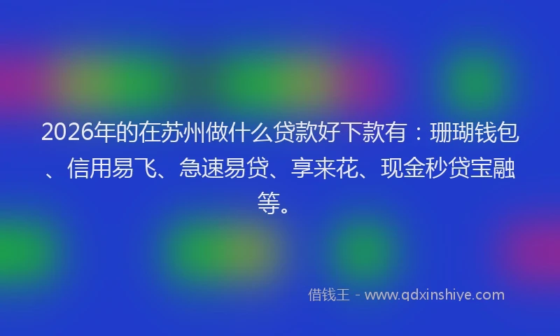 2026年的在苏州做什么贷款好下款有：珊瑚钱包、信用易飞、急速易贷、享来花、现金秒贷宝融等。