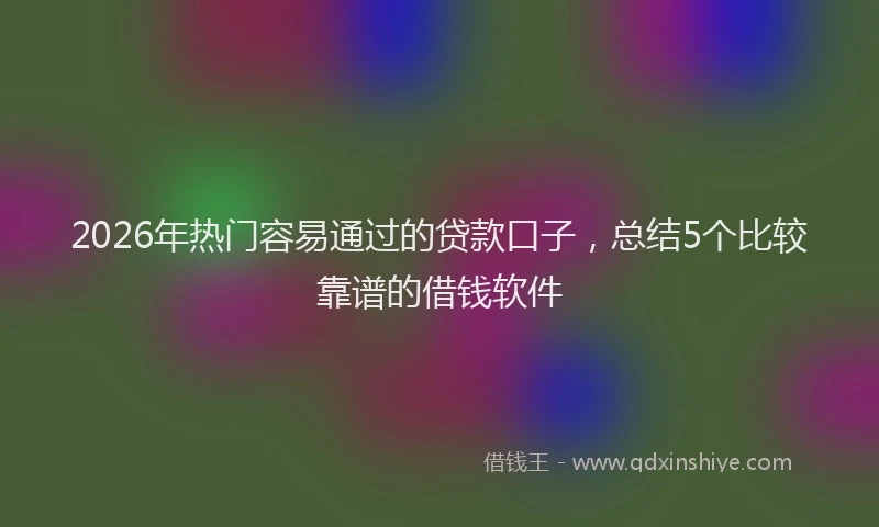2026年热门容易通过的贷款口子，总结5个比较靠谱的借钱软件