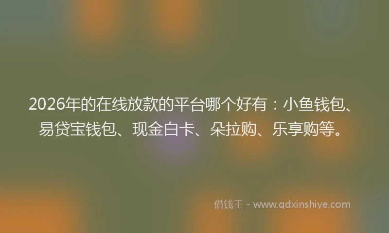 2026年的在线放款的平台哪个好有：小鱼钱包、易贷宝钱包、现金白卡、朵拉购、乐享购等。