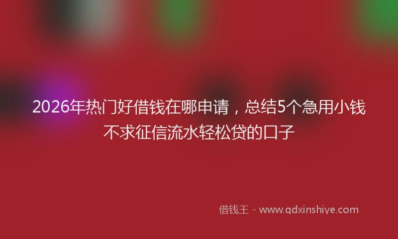 2026年热门好借钱在哪申请，总结5个急用小钱不求征信流水轻松贷的口子