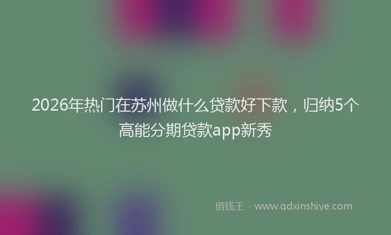2026年热门在苏州做什么贷款好下款，归纳5个高能分期贷款app新秀
