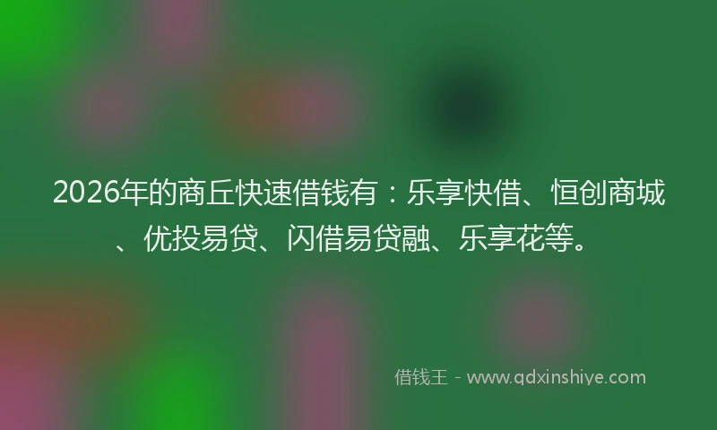 2026年的商丘快速借钱有：乐享快借、恒创商城、优投易贷、闪借易贷融、乐享花等。