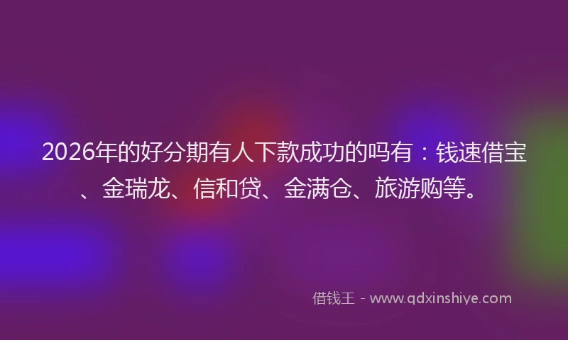 2026年的好分期有人下款成功的吗有：钱速借宝、金瑞龙、信和贷、金满仓、旅游购等。