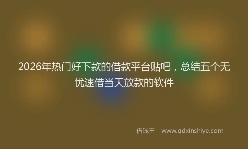2026年热门好下款的借款平台贴吧，总结五个无忧速借当天放款的软件