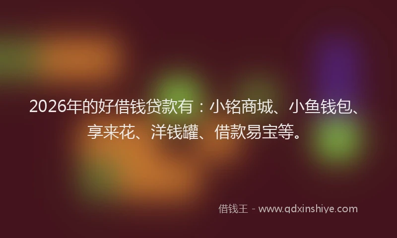2026年的好借钱贷款有：小铭商城、小鱼钱包、享来花、洋钱罐、借款易宝等。