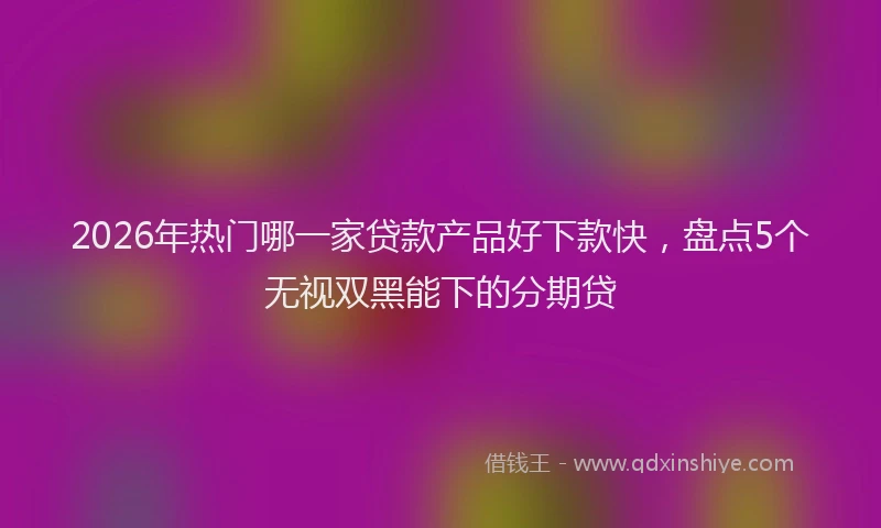 2026年热门哪一家贷款产品好下款快，盘点5个无视双黑能下的分期贷