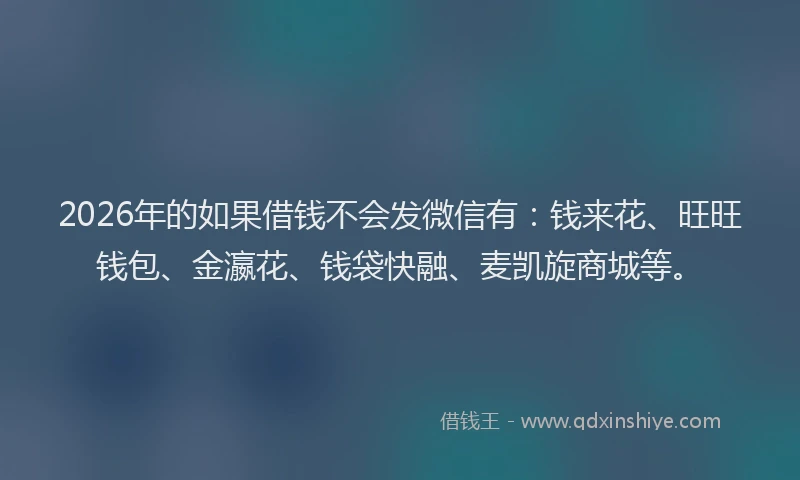 2026年的如果借钱不会发微信有：钱来花、旺旺钱包、金瀛花、钱袋快融、麦凯旋商城等。