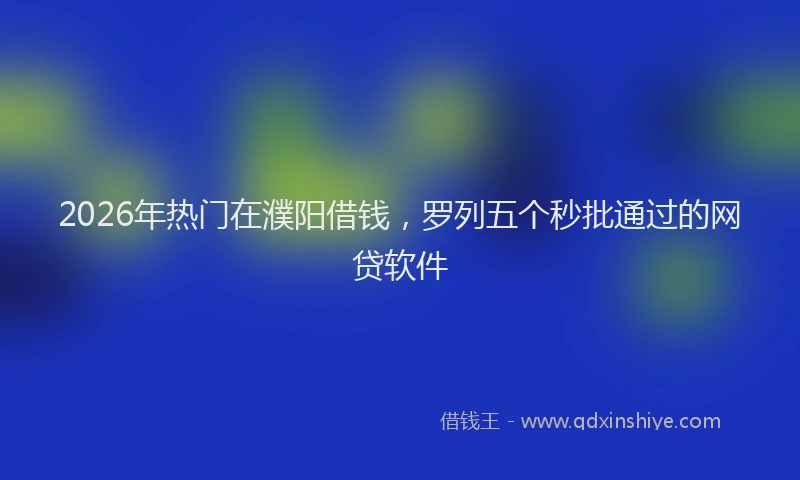 2026年热门在濮阳借钱，罗列五个秒批通过的网贷软件