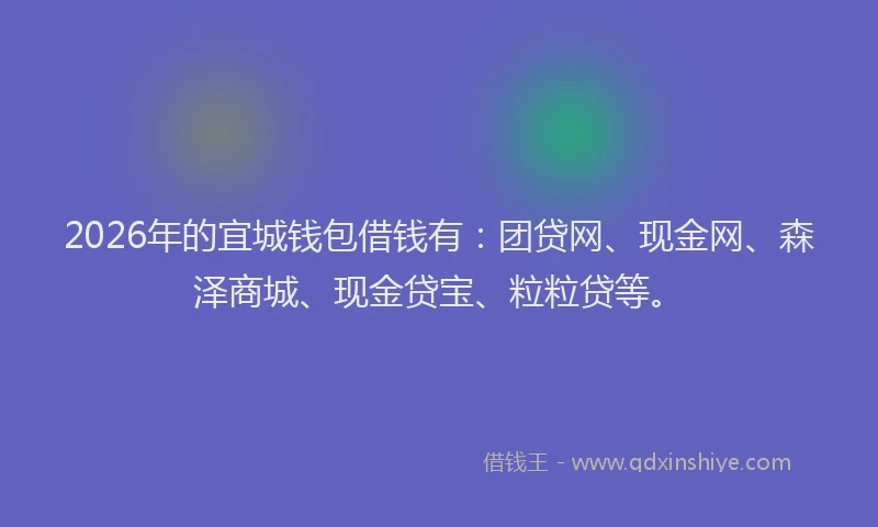 2026年的宜城钱包借钱有：团贷网、现金网、森泽商城、现金贷宝、粒粒贷等。