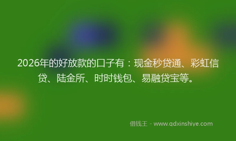2026年的好放款的口子有：现金秒贷通、彩虹信贷、陆金所、时时钱包、易融贷宝等。
