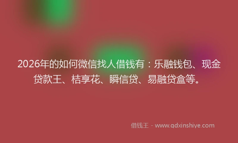 2026年的如何微信找人借钱有:乐融钱包、现金贷款王、桔享花、瞬信贷、易融贷盒等。