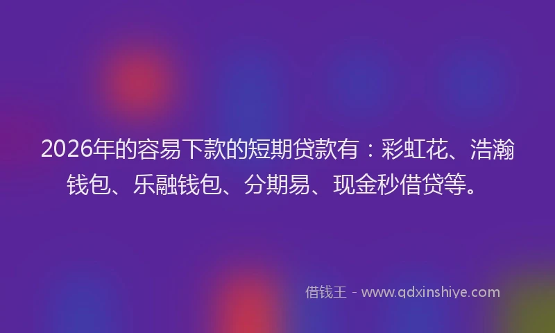 2026年的容易下款的短期贷款有：彩虹花、浩瀚钱包、乐融钱包、分期易、现金秒借贷等。