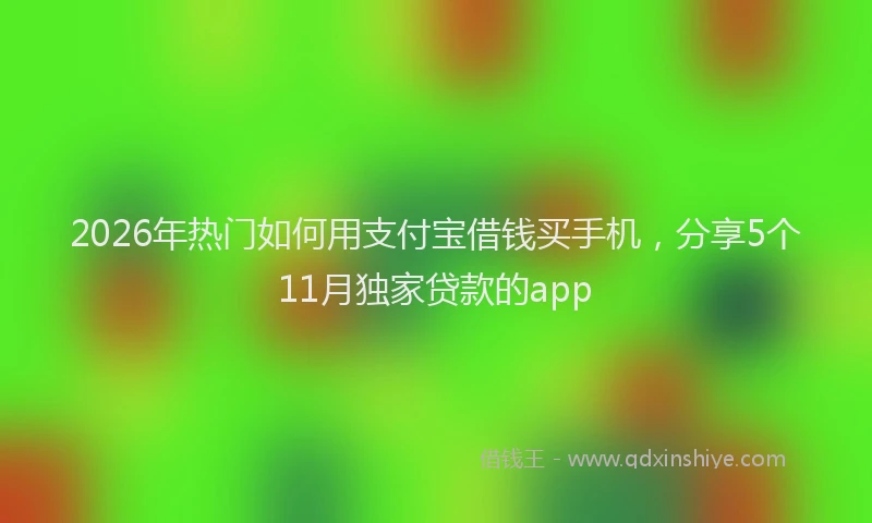 2026年热门如何用支付宝借钱买手机，分享5个11月独家贷款的app