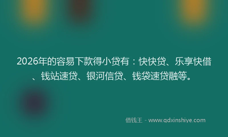 2026年的容易下款得小贷有：快快贷、乐享快借、钱站速贷、银河信贷、钱袋速贷融等。