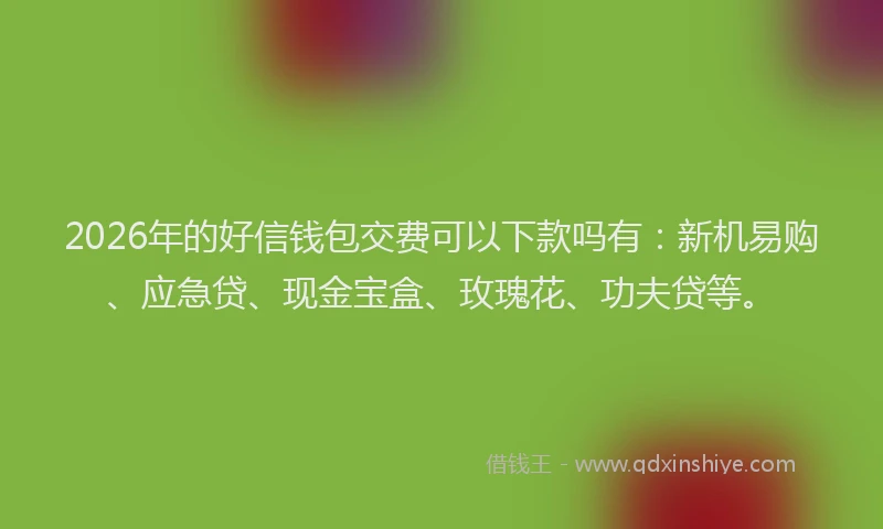 2026年的好信钱包交费可以下款吗有：新机易购、应急贷、现金宝盒、玫瑰花、功夫贷等。