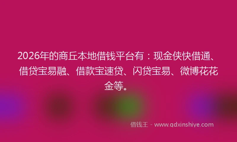 2026年的商丘本地借钱平台有：现金侠快借通、借贷宝易融、借款宝速贷、闪贷宝易、微博花花金等。