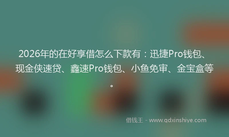 2026年的在好享借怎么下款有：迅捷Pro钱包、现金侠速贷、鑫速Pro钱包、小鱼免审、金宝盒等。