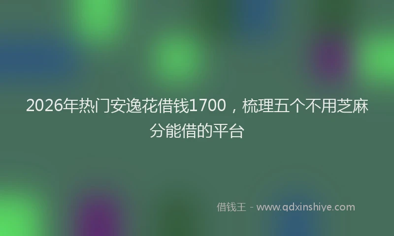 2026年热门安逸花借钱1700，梳理五个不用芝麻分能借的平台