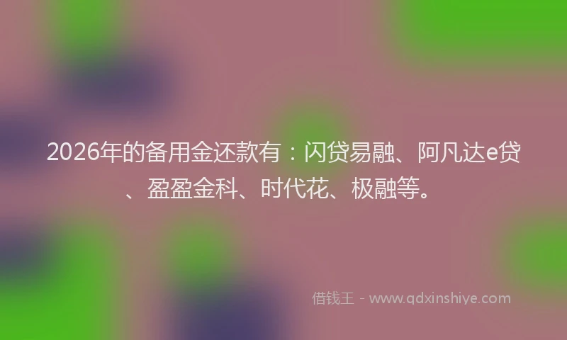 2026年的备用金还款有：闪贷易融、阿凡达e贷、盈盈金科、时代花、极融等。