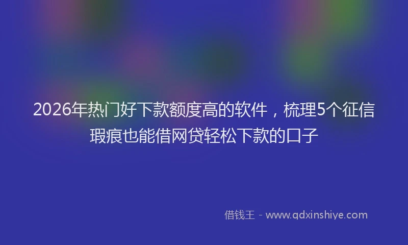 2026年热门好下款额度高的软件，梳理5个征信瑕疵也能借网贷轻松下款的口子