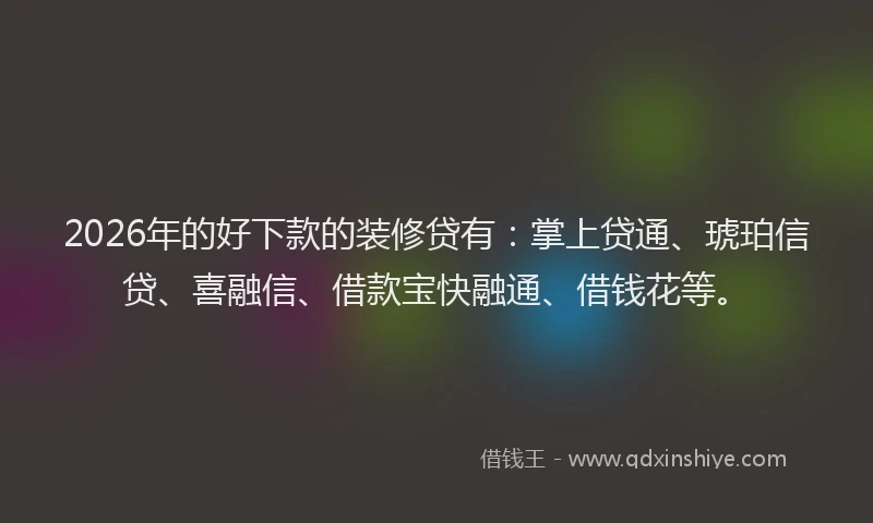 2026年的好下款的装修贷有：掌上贷通、琥珀信贷、喜融信、借款宝快融通、借钱花等。