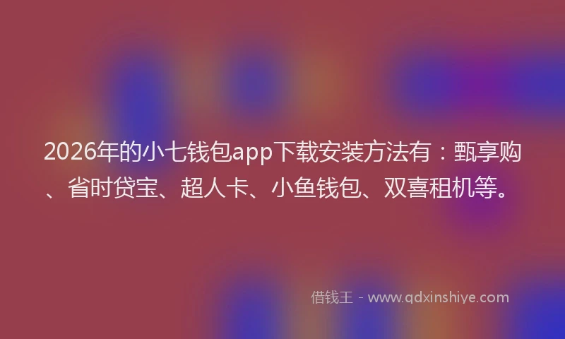 2026年的小七钱包app下载安装方法有：甄享购、省时贷宝、超人卡、小鱼钱包、双喜租机等。