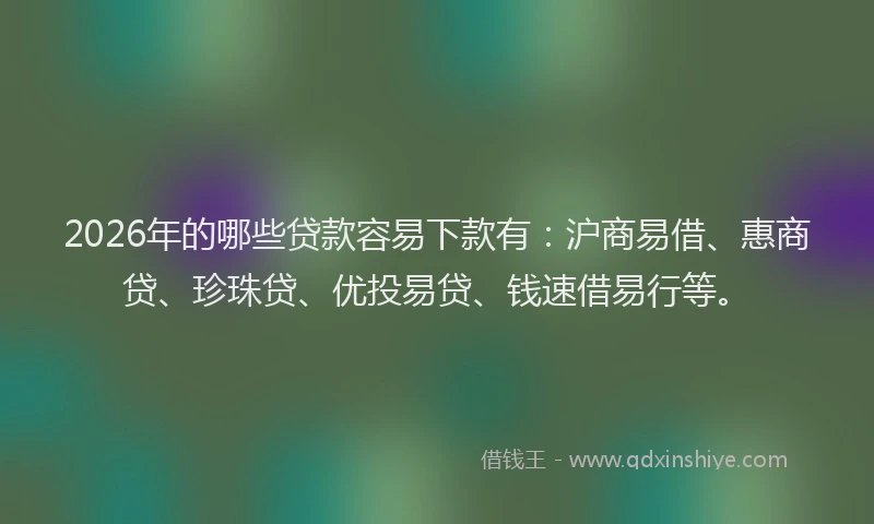 2026年的哪些贷款容易下款有：沪商易借、惠商贷、珍珠贷、优投易贷、钱速借易行等。