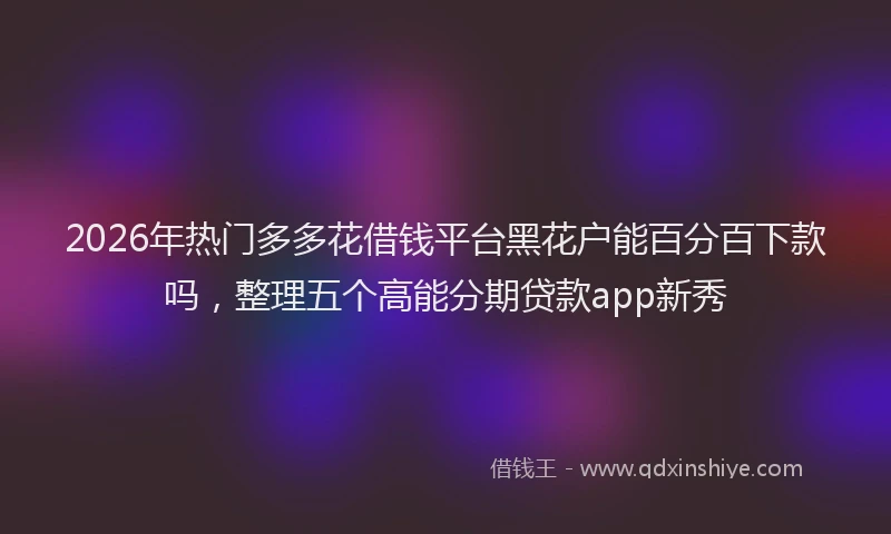 2026年热门多多花借钱平台黑花户能百分百下款吗，整理五个高能分期贷款app新秀