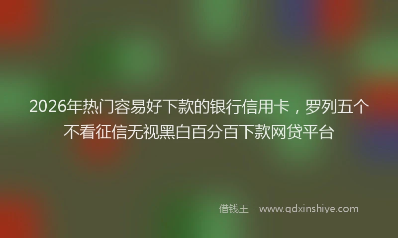 2026年热门容易好下款的银行信用卡，罗列五个不看征信无视黑白百分百下款网贷平台