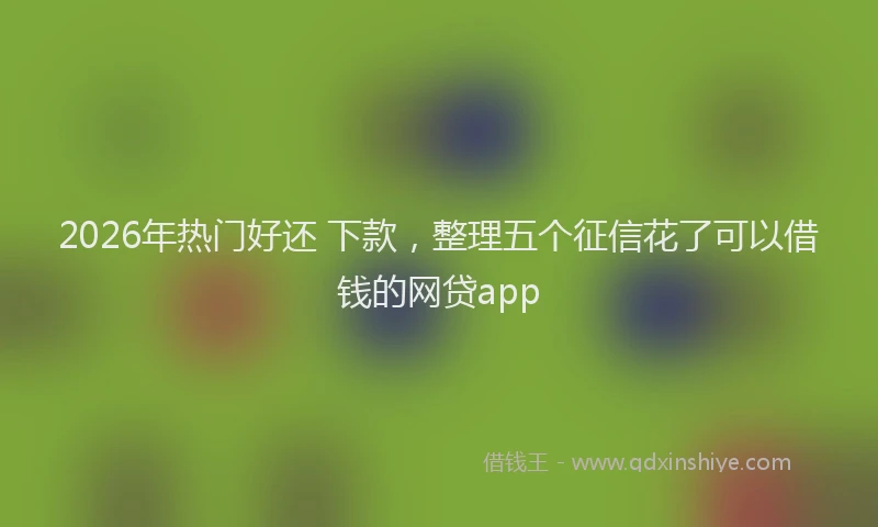 2026年热门好还 下款，整理五个征信花了可以借钱的网贷app