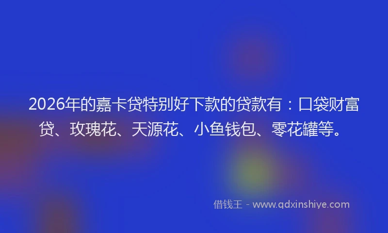 2026年的嘉卡贷特别好下款的贷款有：口袋财富贷、玫瑰花、天源花、小鱼钱包、零花罐等。