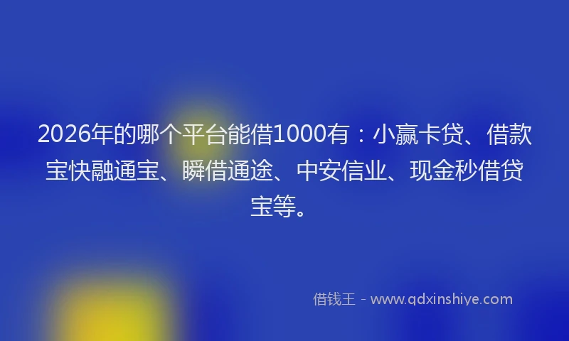 2026年的哪个平台能借1000有:小赢卡贷、借款宝快融通宝、瞬借通途、中安信业、现金秒借贷宝等。