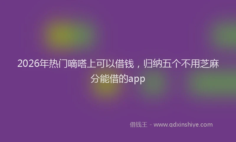 2026年热门嘀嗒上可以借钱，归纳五个不用芝麻分能借的app