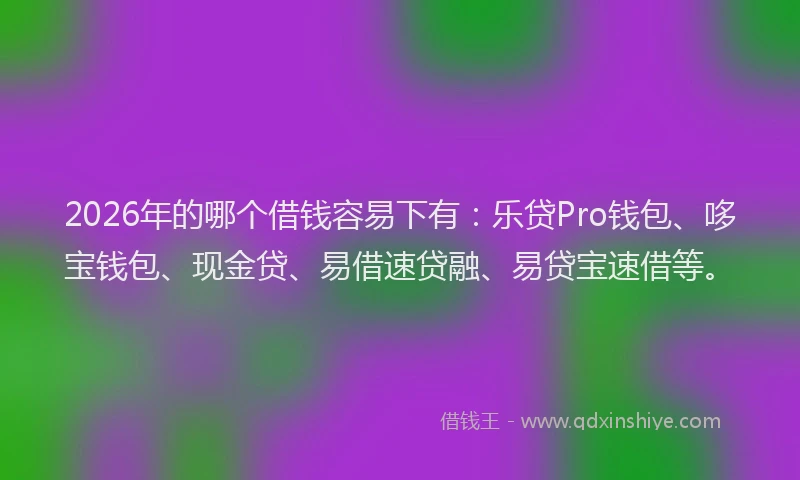2026年的哪个借钱容易下有：乐贷Pro钱包、哆宝钱包、现金贷、易借速贷融、易贷宝速借等。