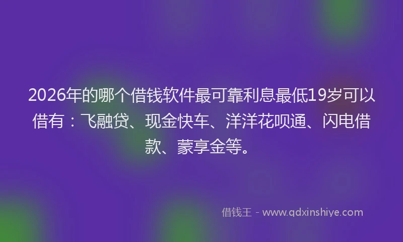 2026年的哪个借钱软件最可靠利息最低19岁可以借有：飞融贷、现金快车、洋洋花呗通、闪电借款、蒙享金等。