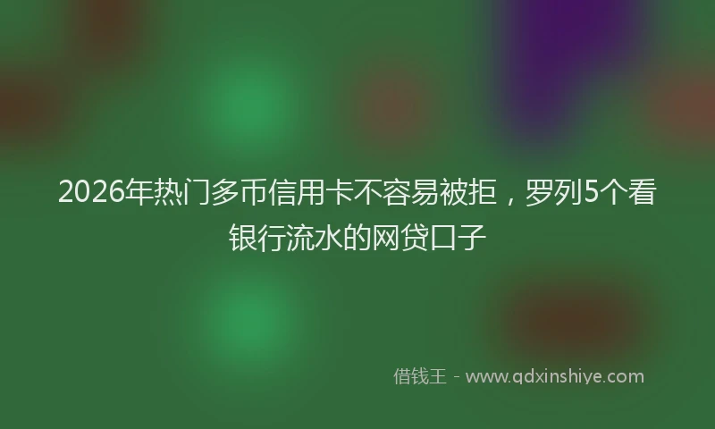 2026年热门多币信用卡不容易被拒，罗列5个看银行流水的网贷口子