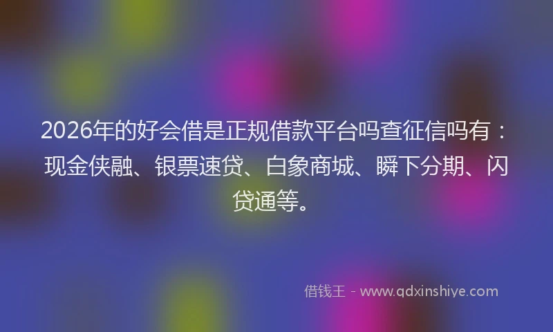 2026年的好会借是正规借款平台吗查征信吗有：现金侠融、银票速贷、白象商城、瞬下分期、闪贷通等。