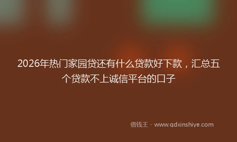 2026年热门家园贷还有什么贷款好下款，汇总五个贷款不上诚信平台的口子