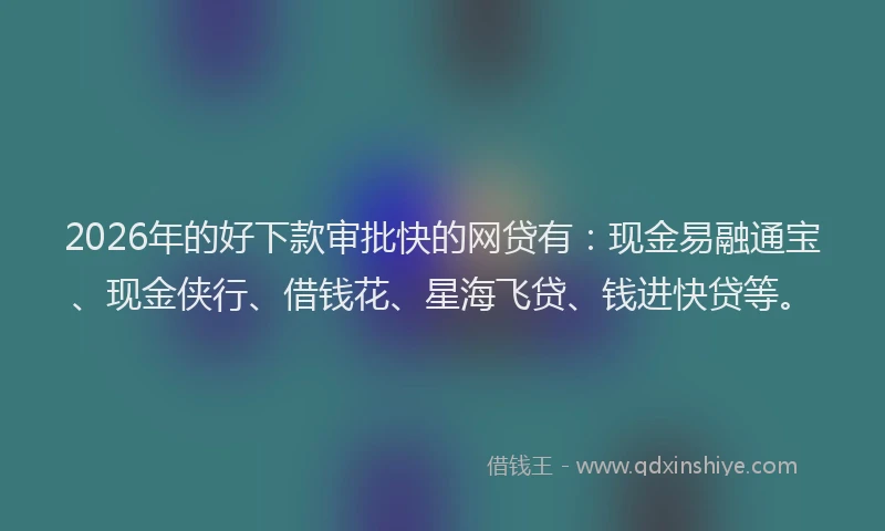 2026年的好下款审批快的网贷有：现金易融通宝、现金侠行、借钱花、星海飞贷、钱进快贷等。