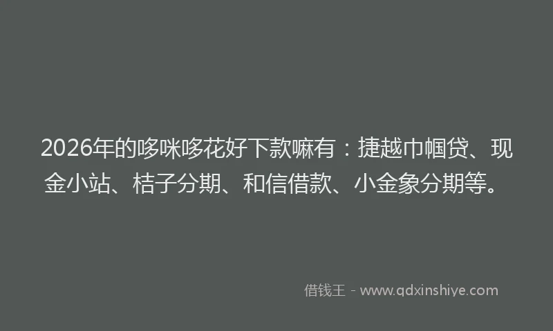 2026年的哆咪哆花好下款嘛有：捷越巾帼贷、现金小站、桔子分期、和信借款、小金象分期等。
