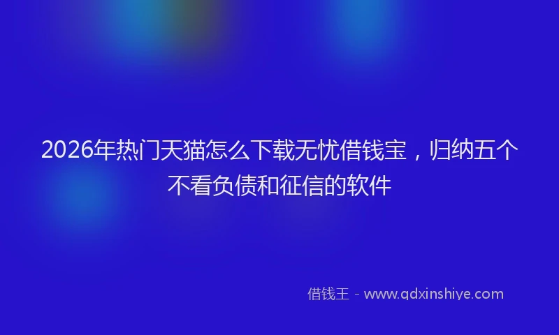 2026年热门天猫怎么下载无忧借钱宝，归纳五个不看负债和征信的软件