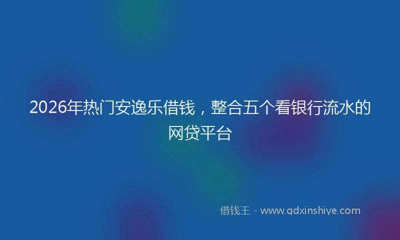 2026年热门安逸乐借钱，整合五个看银行流水的网贷平台