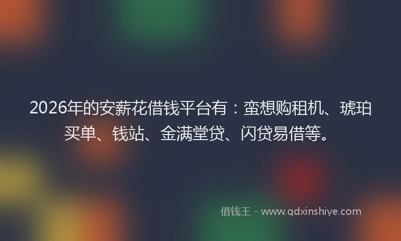 2026年的安薪花借钱平台有：蛮想购租机、琥珀买单、钱站、金满堂贷、闪贷易借等。