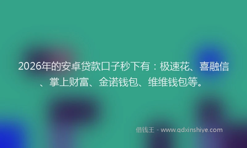 2026年的安卓贷款口子秒下有：极速花、喜融信、掌上财富、金诺钱包、维维钱包等。
